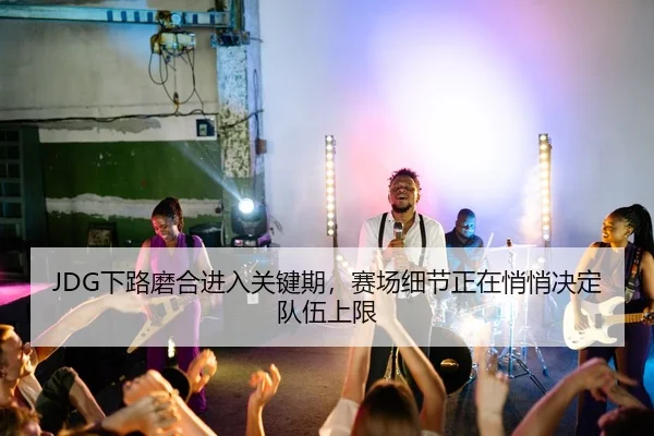 JDG下路磨合进入关键期，赛场细节正在悄悄决定队伍上限